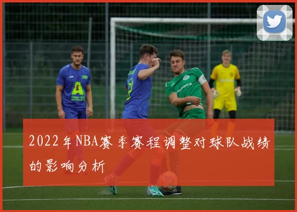 2022年NBA赛季赛程调整对球队战绩的影响分析
