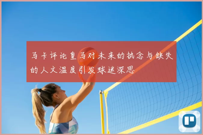 马卡评论皇马对未来的执念与缺失的人文温度引发球迷深思