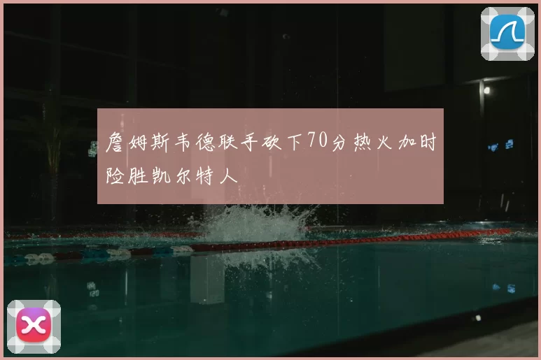 詹姆斯韦德联手砍下70分热火加时险胜凯尔特人