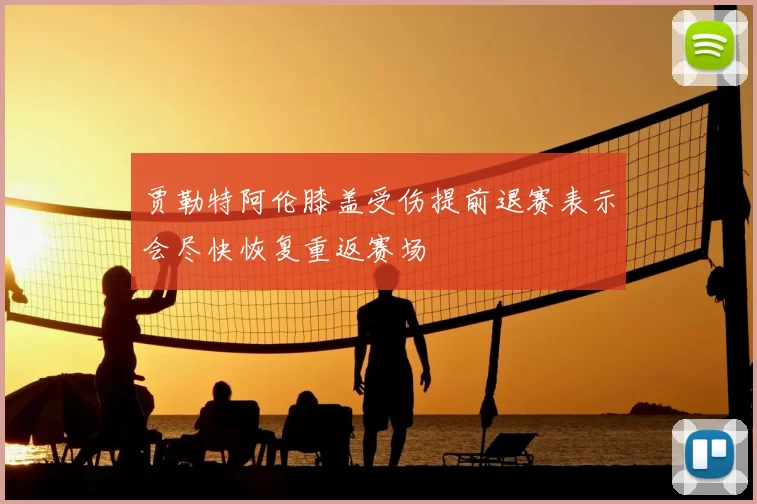 贾勒特阿伦膝盖受伤提前退赛表示会尽快恢复重返赛场