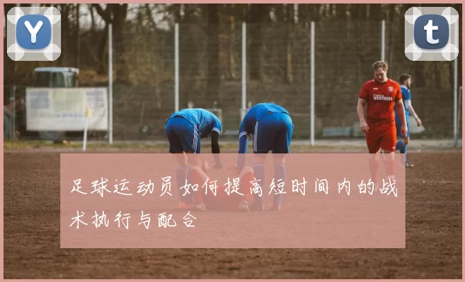 足球运动员如何提高短时间内的战术执行与配合
