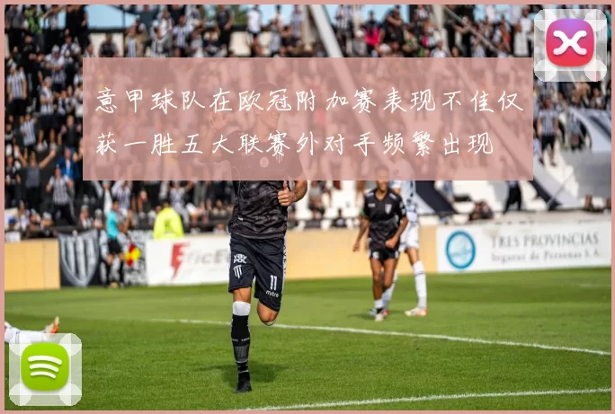 意甲球队在欧冠附加赛表现不佳仅获一胜五大联赛外对手频繁出现