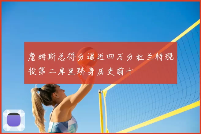 詹姆斯总得分逼近四万分杜兰特现役第二库里跻身历史前十