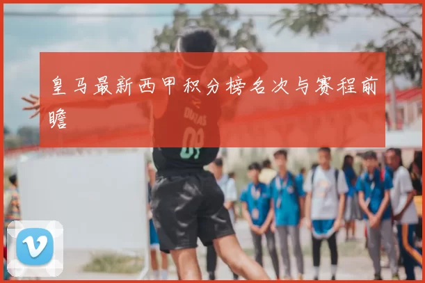 皇马最新西甲积分榜名次与赛程前瞻