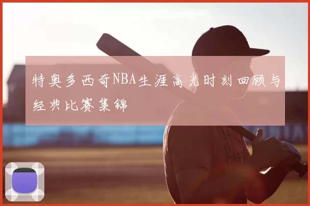特奥多西奇NBA生涯高光时刻回顾与经典比赛集锦