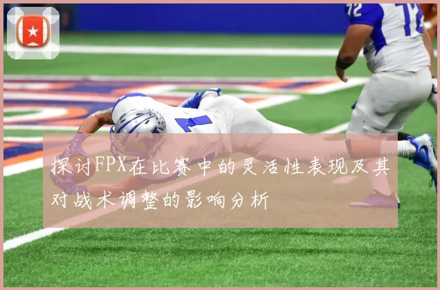 探讨FPX在比赛中的灵活性表现及其对战术调整的影响分析