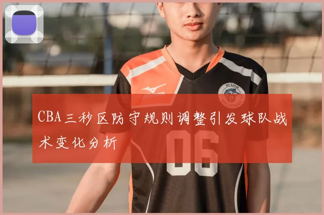 CBA三秒区防守规则调整引发球队战术变化分析