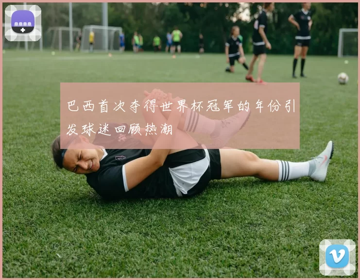 巴西首次夺得世界杯冠军的年份引发球迷回顾热潮