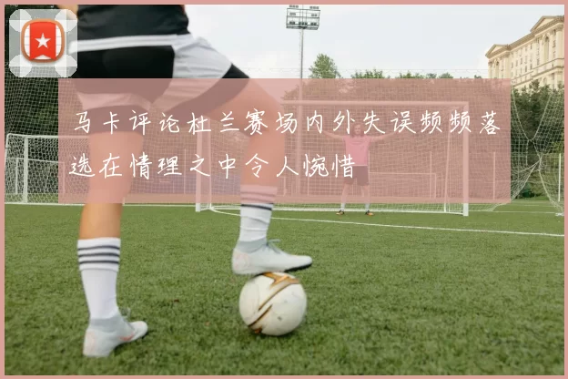 马卡评论杜兰赛场内外失误频频落选在情理之中令人惋惜