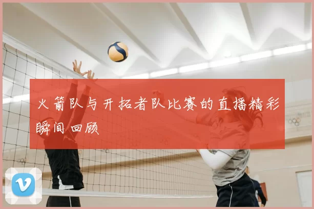 火箭队与开拓者队比赛的直播精彩瞬间回顾