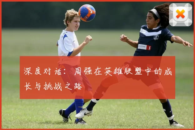 深度对话:周强在英雄联盟中的成长与挑战之路