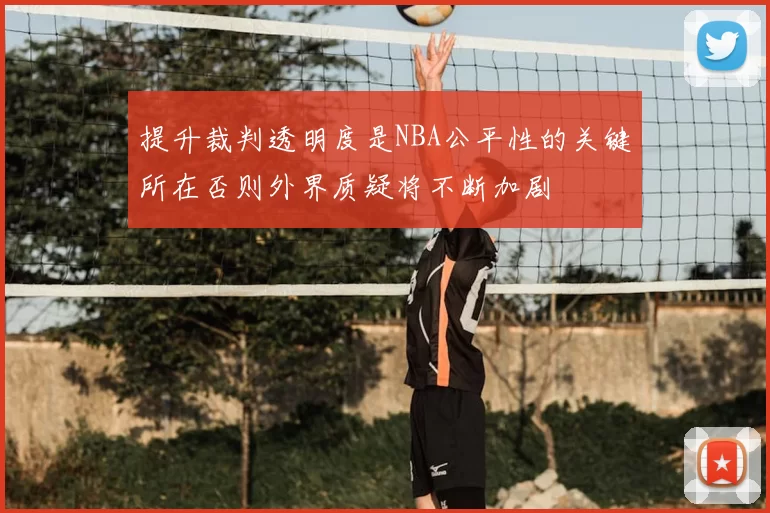 提升裁判透明度是NBA公平性的关键所在否则外界质疑将不断加剧