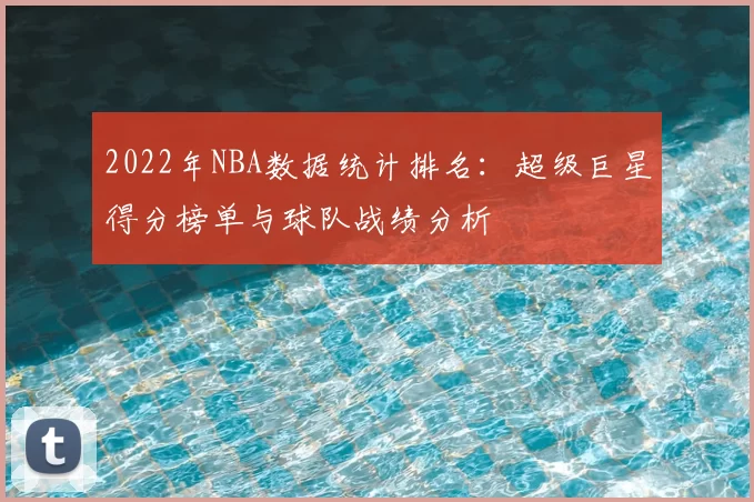 2022年NBA数据统计排名：超级巨星得分榜单与球队战绩分析