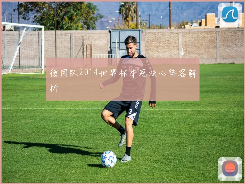 德国队2014世界杯夺冠核心阵容解析