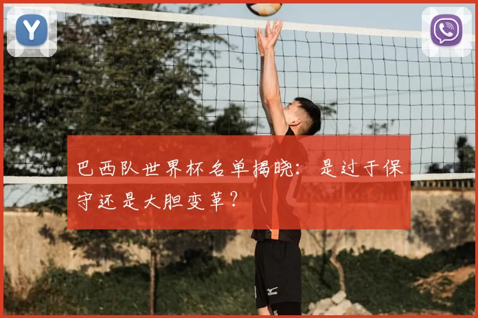 巴西队世界杯名单揭晓:是过于保守还是大胆变革?