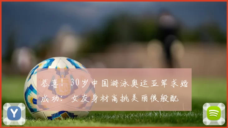恭喜!30岁中国游泳奥运亚军求婚成功:女友身材高挑美丽很般配
