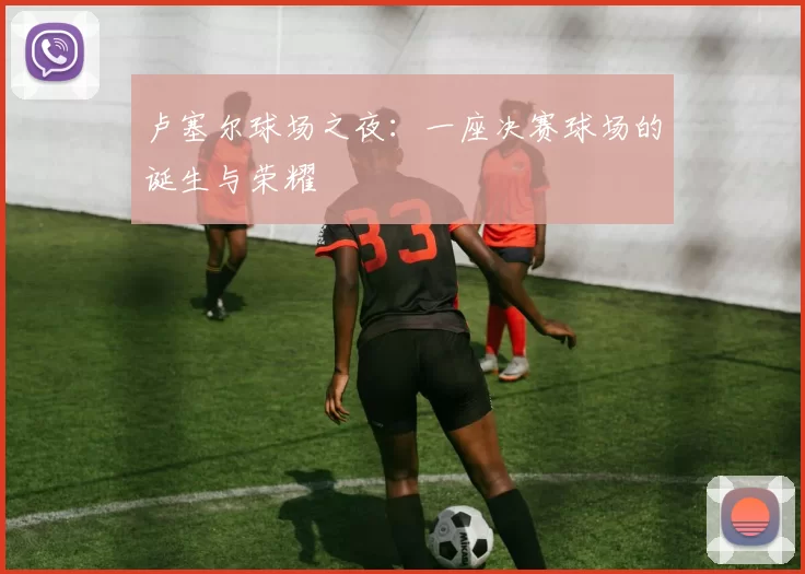 卢塞尔球场之夜：一座决赛球场的诞生与荣耀