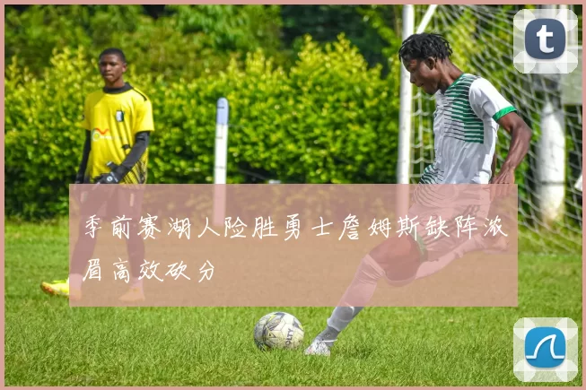 季前赛湖人险胜勇士詹姆斯缺阵浓眉高效砍分