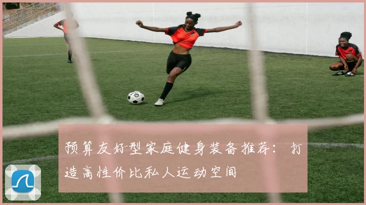 预算友好型家庭健身装备推荐：打造高性价比私人运动空间