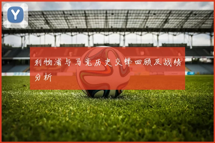 利物浦与马竞历史交锋回顾及战绩分析