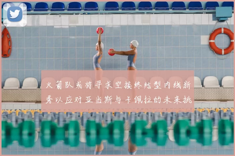 火箭队或将寻求空接终结型内线新秀以应对亚当斯与卡佩拉的未来挑战