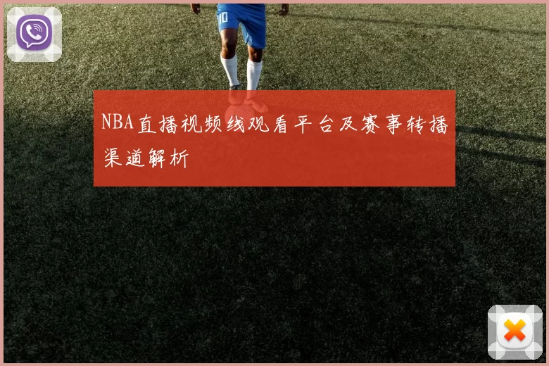 NBA直播视频线观看平台及赛事转播渠道解析