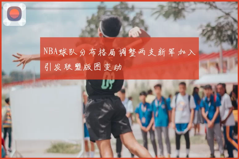 NBA球队分布格局调整两支新军加入引发联盟版图变动