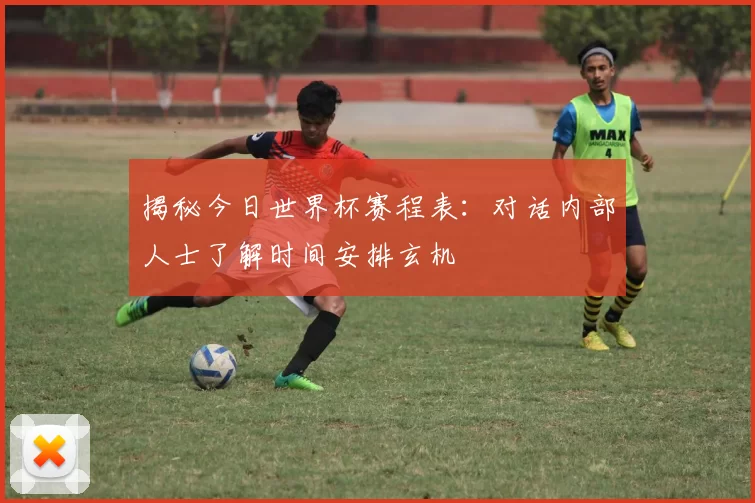 揭秘今日世界杯赛程表:对话内部人士了解时间安排玄机