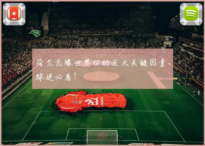 荷兰无缘世界杯的五大关键因素,球迷必看!