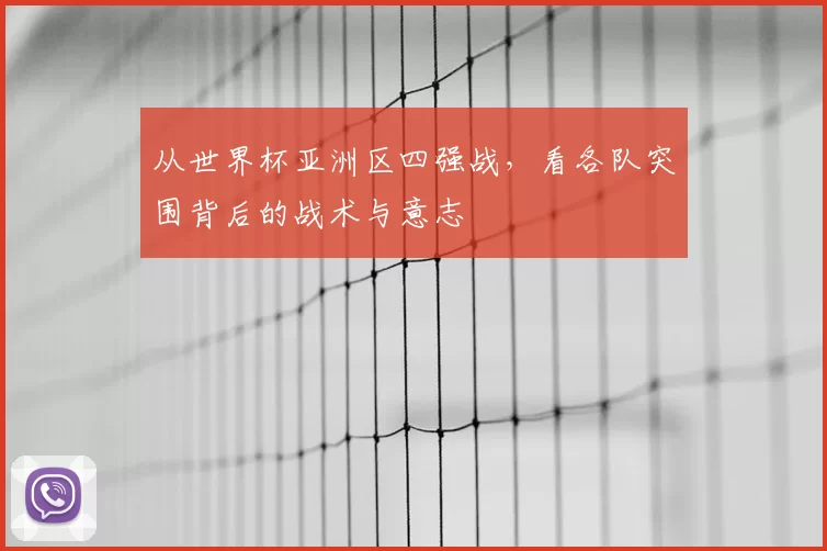 从世界杯亚洲区四强战,看各队突围背后的战术与意志