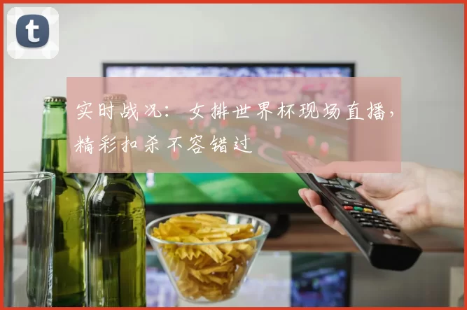 实时战况:女排世界杯现场直播,精彩扣杀不容错过