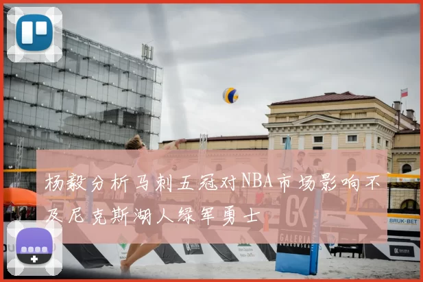 杨毅分析马刺五冠对NBA市场影响不及尼克斯湖人绿军勇士
