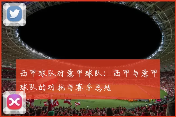 西甲球队对意甲球队:西甲与意甲球队的对抗与赛季总结