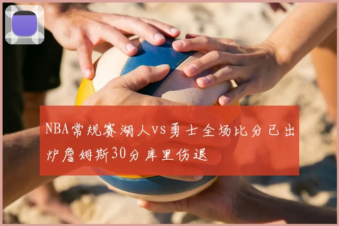 NBA常规赛湖人vs勇士全场比分已出炉詹姆斯30分库里伤退