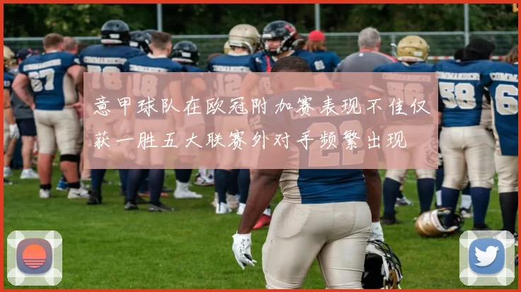 意甲球队在欧冠附加赛表现不佳仅获一胜五大联赛外对手频繁出现
