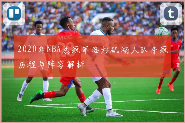2020年NBA总冠军洛杉矶湖人队夺冠历程与阵容解析