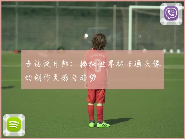 专访设计师：揭秘世界杯卡通头像的创作灵感与趋势
