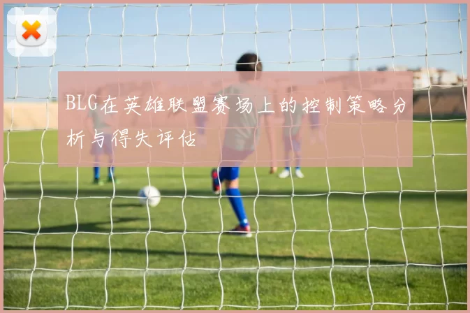 BLG在英雄联盟赛场上的控制策略分析与得失评估