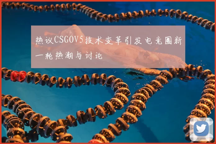 热议CSGOV5技术变革引发电竞圈新一轮热潮与讨论