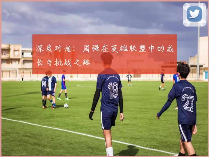 深度对话:周强在英雄联盟中的成长与挑战之路
