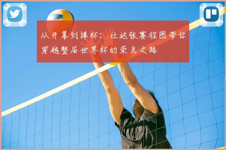 从开幕到捧杯：让这张赛程图带你穿越整届世界杯的荣光之路