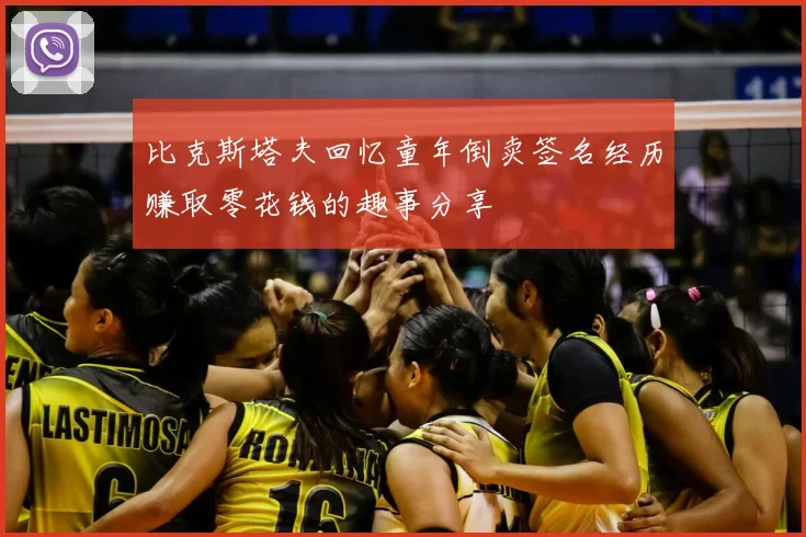 比克斯塔夫回忆童年倒卖签名经历赚取零花钱的趣事分享