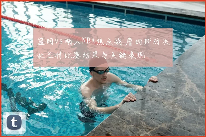 篮网vs湖人NBA焦点战 詹姆斯对决杜兰特比赛结果与关键表现