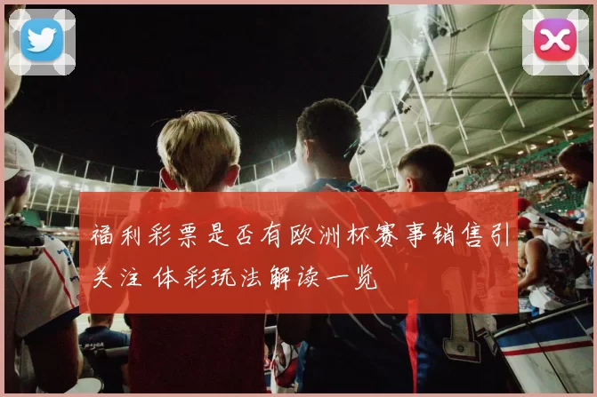 福利彩票是否有欧洲杯赛事销售引关注 体彩玩法解读一览