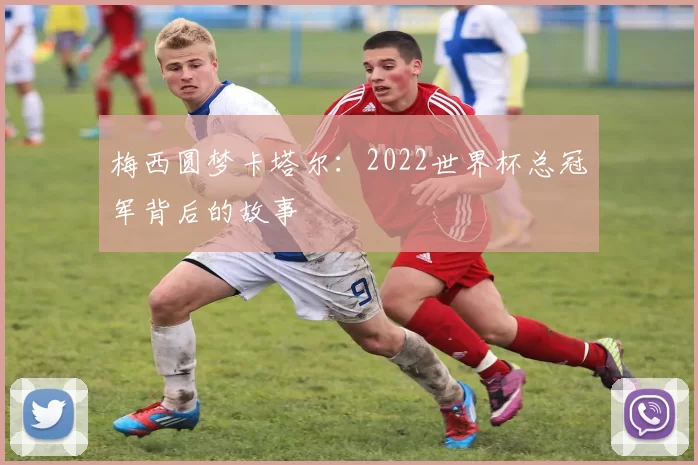 梅西圆梦卡塔尔:2022世界杯总冠军背后的故事