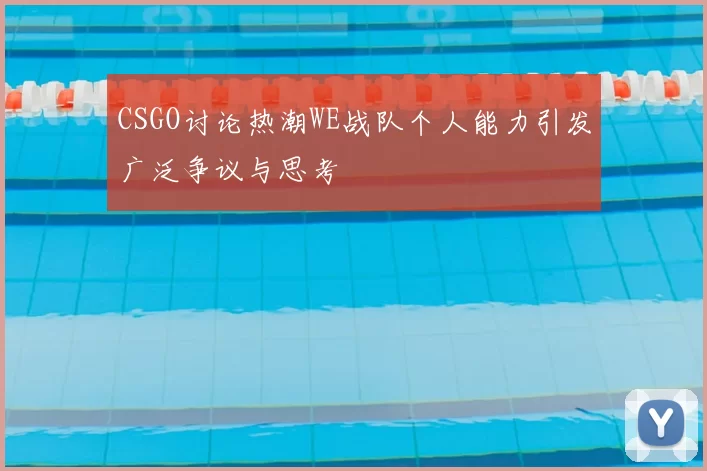 CSGO讨论热潮WE战队个人能力引发广泛争议与思考