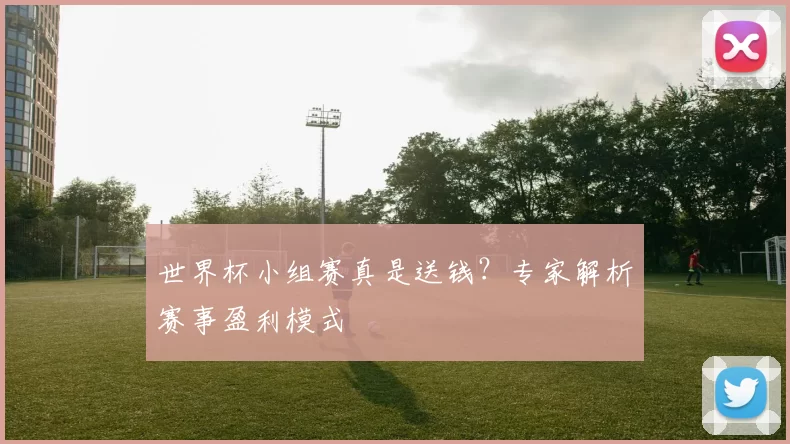 世界杯小组赛真是送钱?专家解析赛事盈利模式