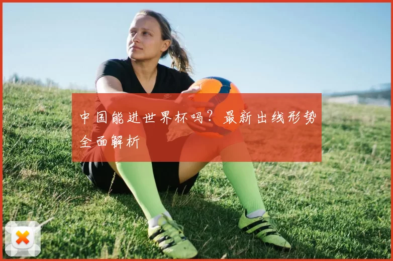 中国能进世界杯吗?最新出线形势全面解析
