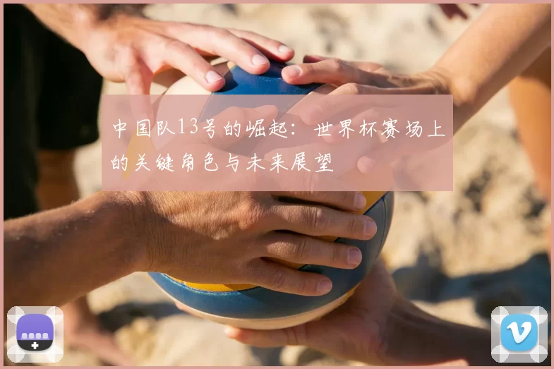 中国队13号的崛起：世界杯赛场上的关键角色与未来展望