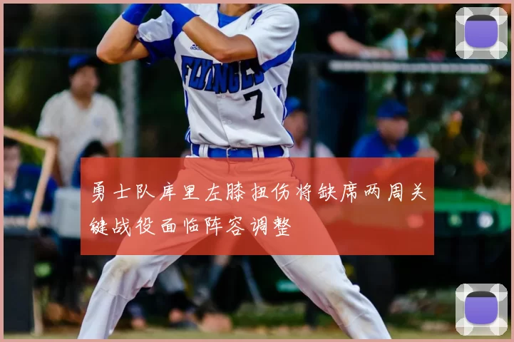 勇士队库里左膝扭伤将缺席两周关键战役面临阵容调整